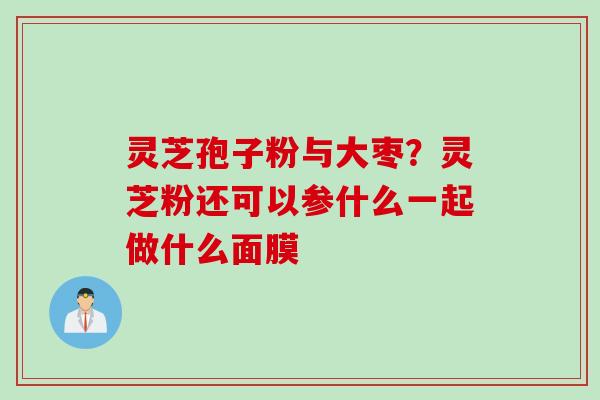 灵芝孢子粉与大枣？灵芝粉还可以参什么一起做什么面膜