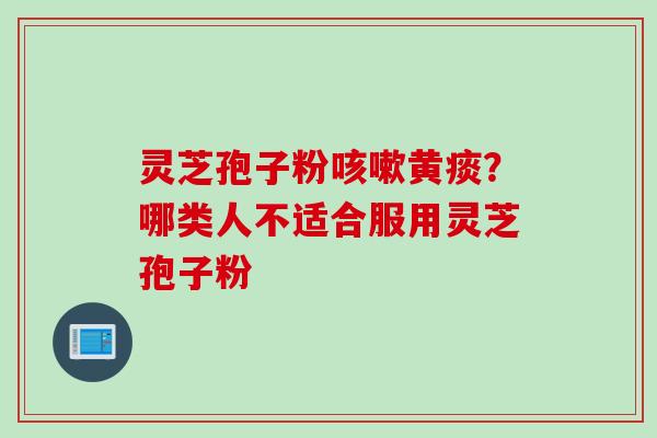 灵芝孢子粉咳嗽黄痰？哪类人不适合服用灵芝孢子粉