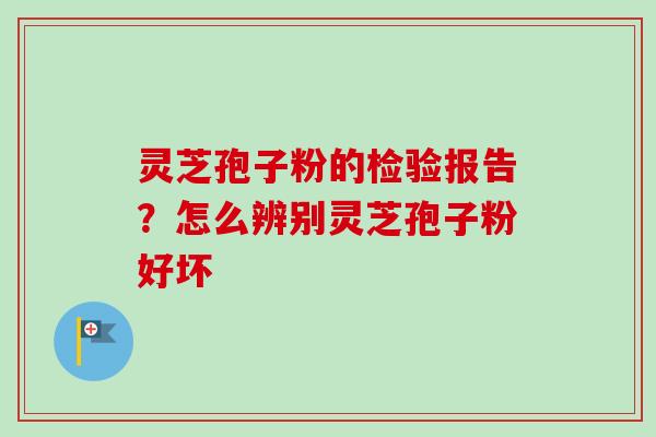 灵芝孢子粉的检验报告？怎么辨别灵芝孢子粉好坏