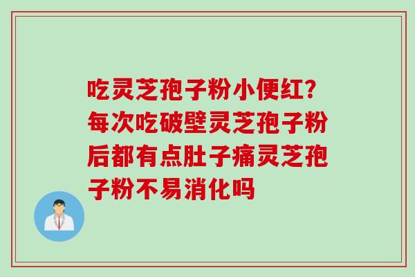吃灵芝孢子粉小便红？每次吃破壁灵芝孢子粉后都有点肚子痛灵芝孢子粉不易消化吗