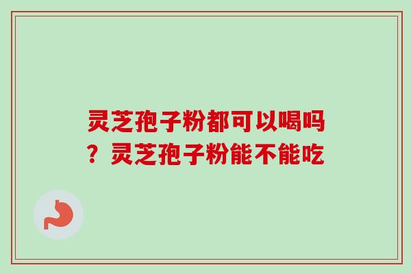 灵芝孢子粉都可以喝吗？灵芝孢子粉能不能吃