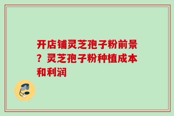 开店铺灵芝孢子粉前景？灵芝孢子粉种植成本和利润