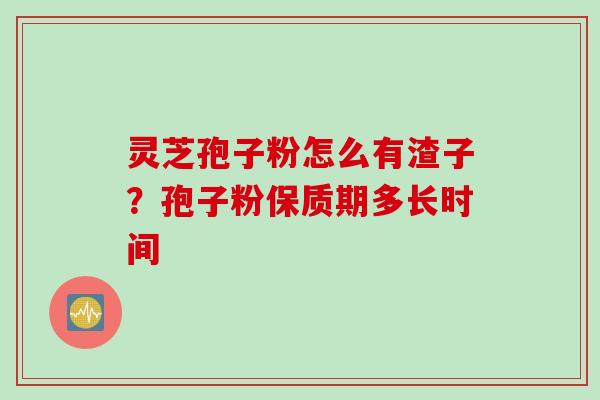 灵芝孢子粉怎么有渣子？孢子粉保质期多长时间