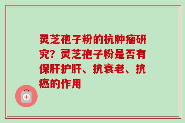 灵芝孢子粉的抗肿瘤研究？灵芝孢子粉是否有保肝护肝、抗衰老、抗癌的作用
