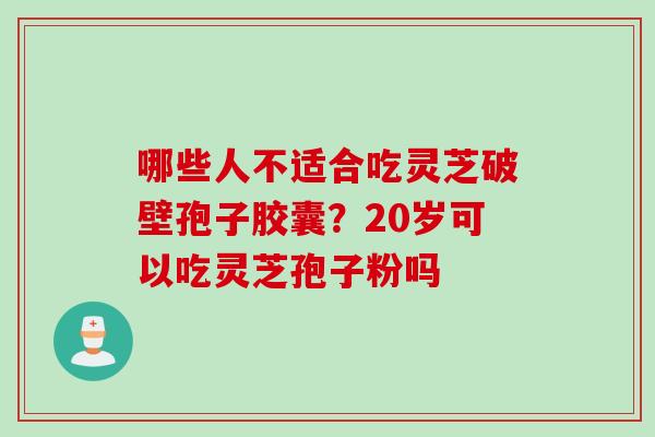 哪些人不适合吃灵芝破壁孢子胶囊？20岁可以吃灵芝孢子粉吗