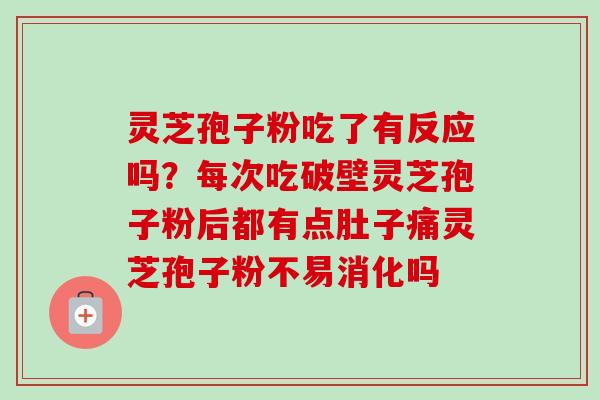 灵芝孢子粉吃了有反应吗？每次吃破壁灵芝孢子粉后都有点肚子痛灵芝孢子粉不易消化吗