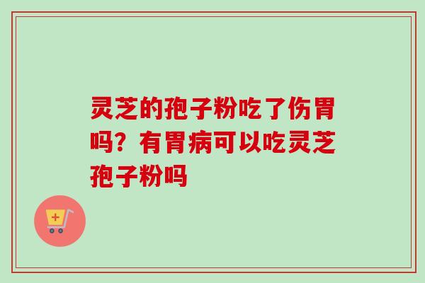 灵芝的孢子粉吃了伤胃吗？有胃病可以吃灵芝孢子粉吗