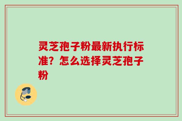 灵芝孢子粉最新执行标准？怎么选择灵芝孢子粉