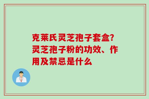 克莱氏灵芝孢子套盒？灵芝孢子粉的功效、作用及禁忌是什么