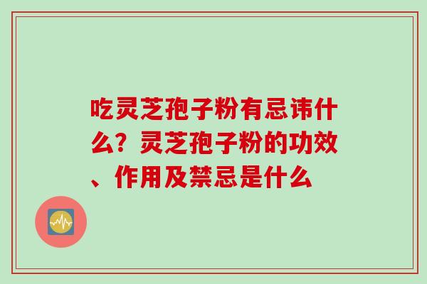 吃灵芝孢子粉有忌讳什么？灵芝孢子粉的功效、作用及禁忌是什么