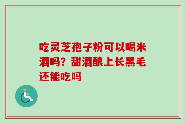吃灵芝孢子粉可以喝米酒吗？甜酒酿上长黑毛还能吃吗