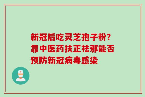新冠后吃灵芝孢子粉？靠中医药扶正祛邪能否新冠