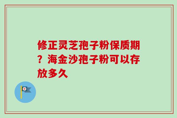 修正灵芝孢子粉保质期？海金沙孢子粉可以存放多久