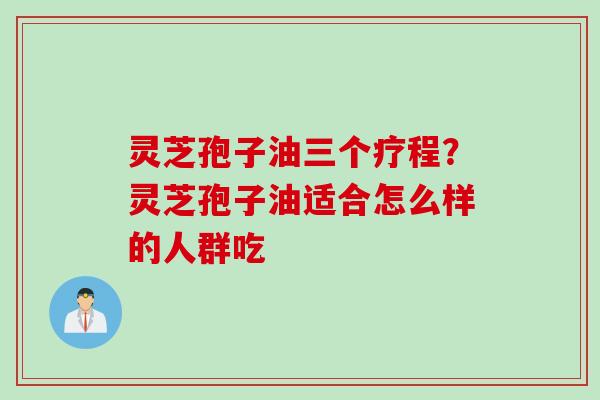 灵芝孢子油三个疗程？灵芝孢子油适合怎么样的人群吃