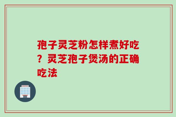 孢子灵芝粉怎样煮好吃？灵芝孢子煲汤的正确吃法