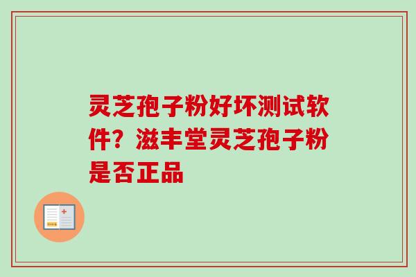 灵芝孢子粉好坏测试软件？滋丰堂灵芝孢子粉是否正品