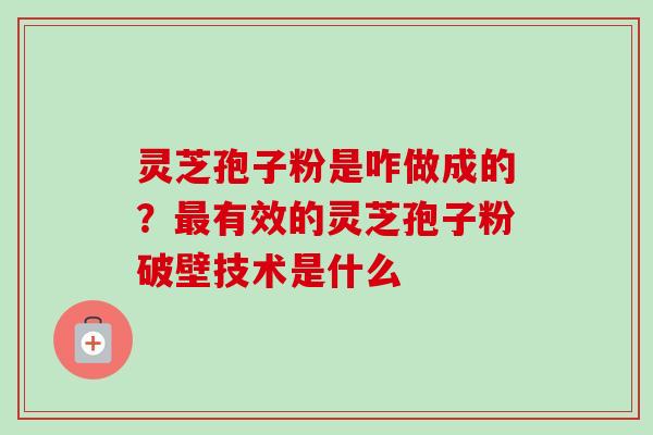 灵芝孢子粉是咋做成的？最有效的灵芝孢子粉破壁技术是什么