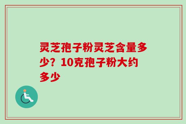 灵芝孢子粉灵芝含量多少？10克孢子粉大约多少