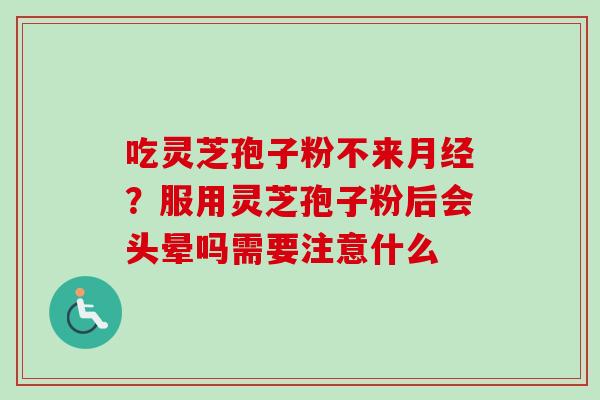 吃灵芝孢子粉不来月经？服用灵芝孢子粉后会头晕吗需要注意什么