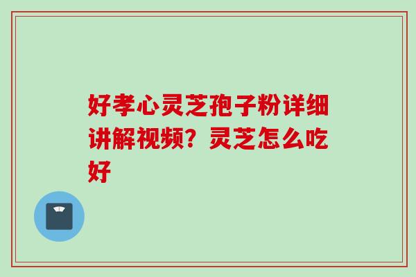 好孝心灵芝孢子粉详细讲解视频？灵芝怎么吃好