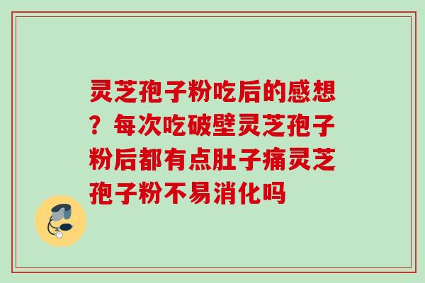 灵芝孢子粉吃后的感想？每次吃破壁灵芝孢子粉后都有点肚子痛灵芝孢子粉不易消化吗