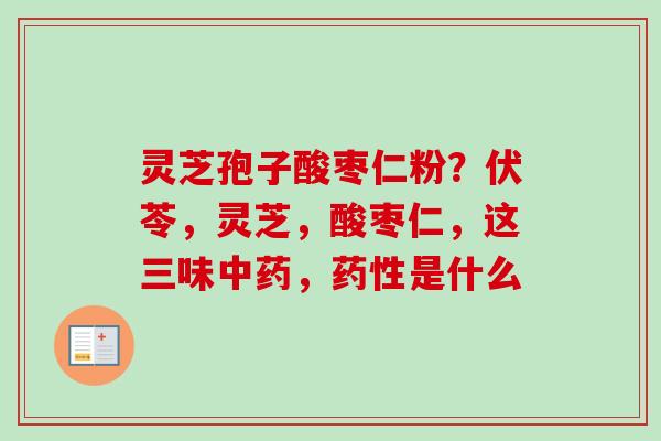 灵芝孢子酸枣仁粉？伏苓，灵芝，酸枣仁，这三味中药，药性是什么