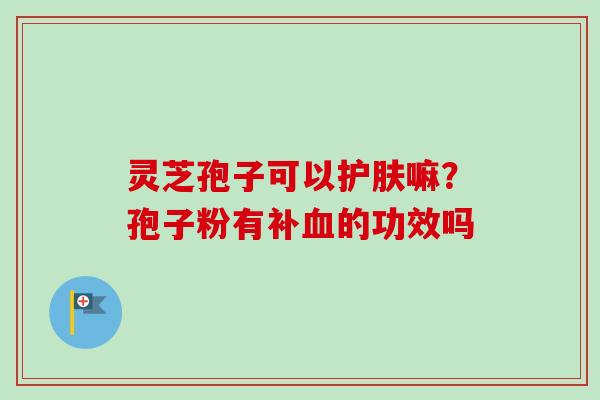 灵芝孢子可以护肤嘛？孢子粉有补血的功效吗