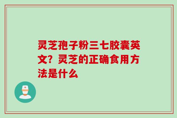 灵芝孢子粉三七胶囊英文？灵芝的正确食用方法是什么