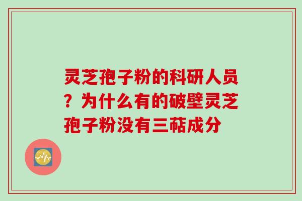 灵芝孢子粉的科研人员？为什么有的破壁灵芝孢子粉没有三萜成分