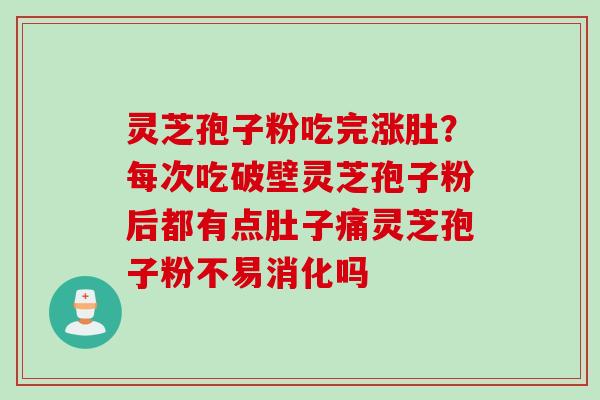 灵芝孢子粉吃完涨肚？每次吃破壁灵芝孢子粉后都有点肚子痛灵芝孢子粉不易消化吗
