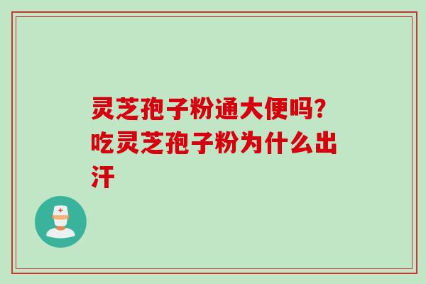 灵芝孢子粉通大便吗？吃灵芝孢子粉为什么出汗