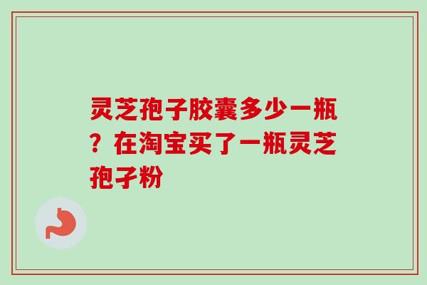灵芝孢子胶囊多少一瓶？在淘宝买了一瓶灵芝孢孑粉