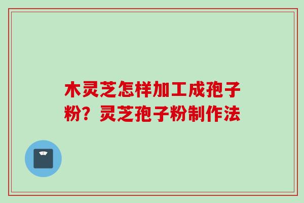 木灵芝怎样加工成孢子粉？灵芝孢子粉制作法