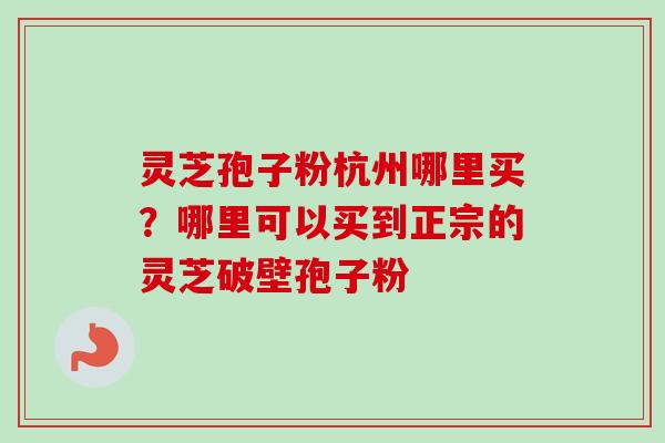 灵芝孢子粉杭州哪里买?哪里可以买到正宗的灵芝破壁孢子粉 灵芝孢子粉杭州哪里买?哪里可以买到正宗的灵芝破壁孢子粉