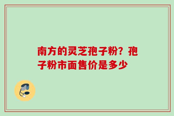 南方的灵芝孢子粉？孢子粉市面售价是多少