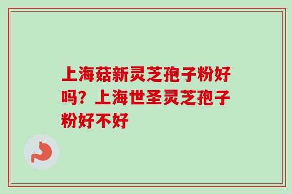 上海菇新灵芝孢子粉好吗？上海世圣灵芝孢子粉好不好