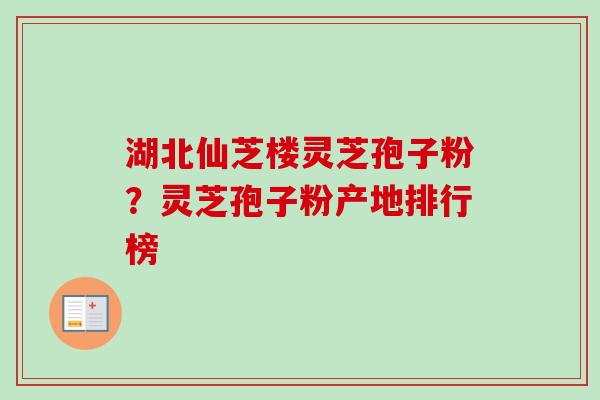 湖北仙芝楼灵芝孢子粉？灵芝孢子粉产地排行榜