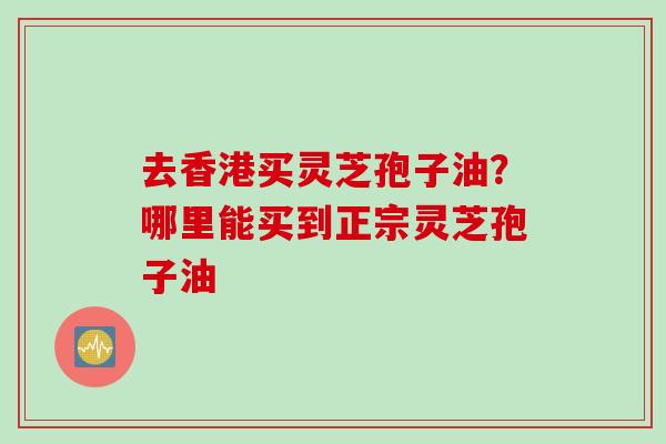 去香港买灵芝孢子油？哪里能买到正宗灵芝孢子油