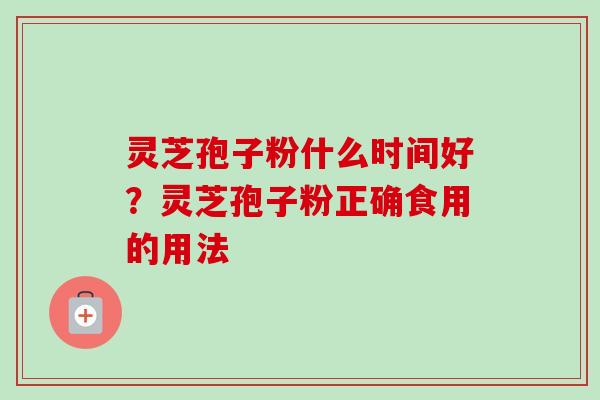 灵芝孢子粉什么时间好？灵芝孢子粉正确食用的用法