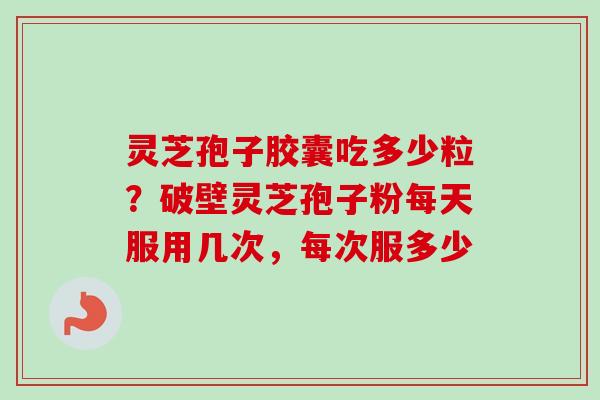 灵芝孢子胶囊吃多少粒？破壁灵芝孢子粉每天服用几次，每次服多少