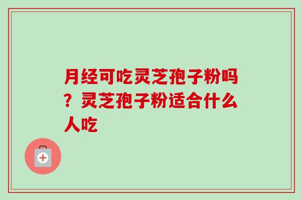 月经可吃灵芝孢子粉吗？灵芝孢子粉适合什么人吃