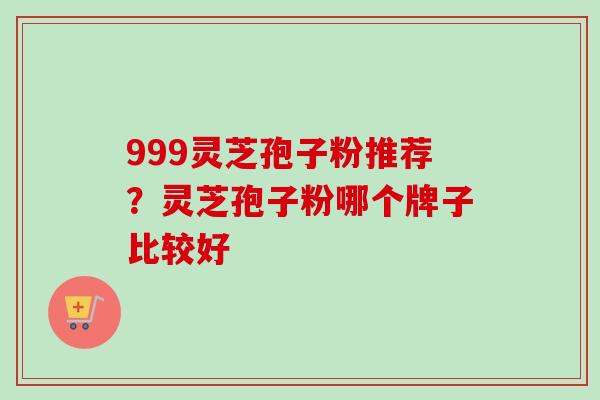 999灵芝孢子粉推荐?灵芝孢子粉哪个牌子比较好 999灵芝孢子粉推荐?灵芝孢子粉哪个牌子比较好