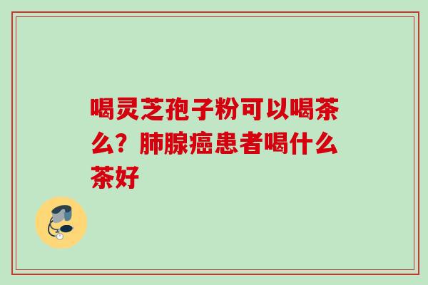喝灵芝孢子粉可以喝茶么？肺腺癌患者喝什么茶好