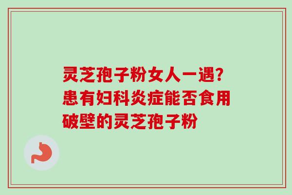 灵芝孢子粉女人一遇？患有妇科炎症能否食用破壁的灵芝孢子粉