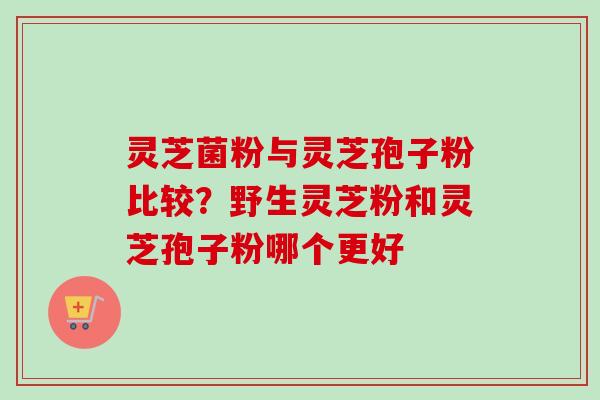 灵芝菌粉与灵芝孢子粉比较？野生灵芝粉和灵芝孢子粉哪个更好
