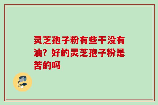 灵芝孢子粉有些干没有油？好的灵芝孢子粉是苦的吗