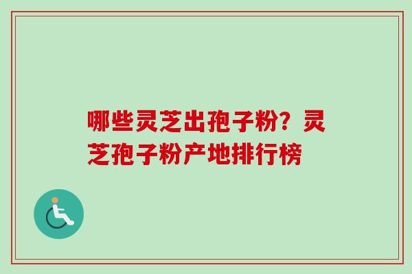 哪些灵芝出孢子粉？灵芝孢子粉产地排行榜