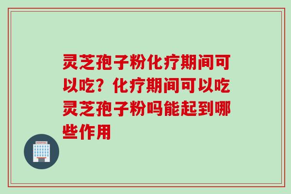 灵芝孢子粉化疗期间可以吃？化疗期间可以吃灵芝孢子粉吗能起到哪些作用