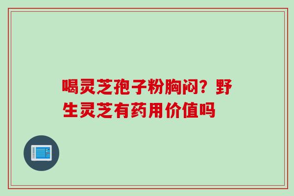 喝灵芝孢子粉胸闷？野生灵芝有药用价值吗