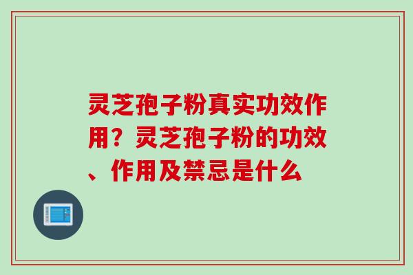 灵芝孢子粉真实功效作用？灵芝孢子粉的功效、作用及禁忌是什么